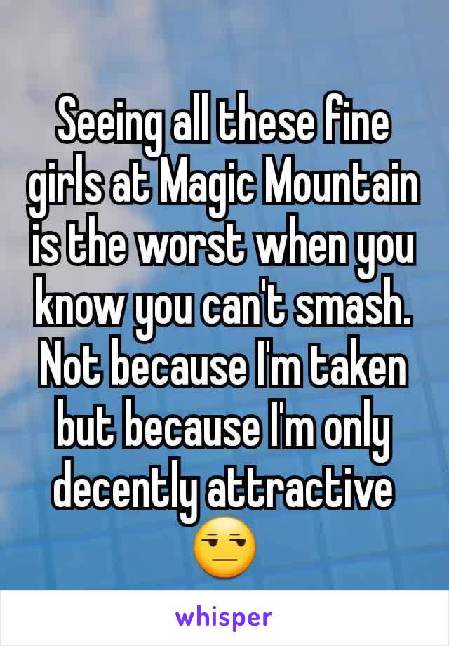 Seeing all these fine girls at Magic Mountain is the worst when you know you can't smash. Not because I'm taken but because I'm only decently attractive 😒