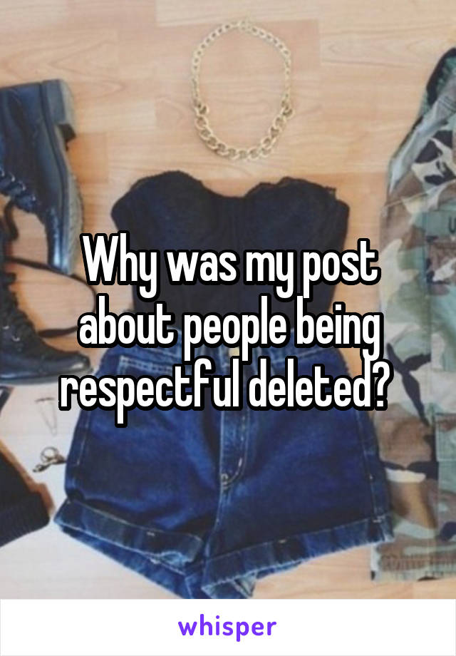 Why was my post about people being respectful deleted? 