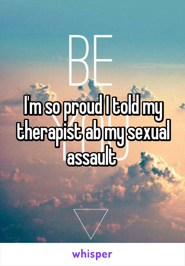 I'm so proud I told my therapist ab my sexual assault 