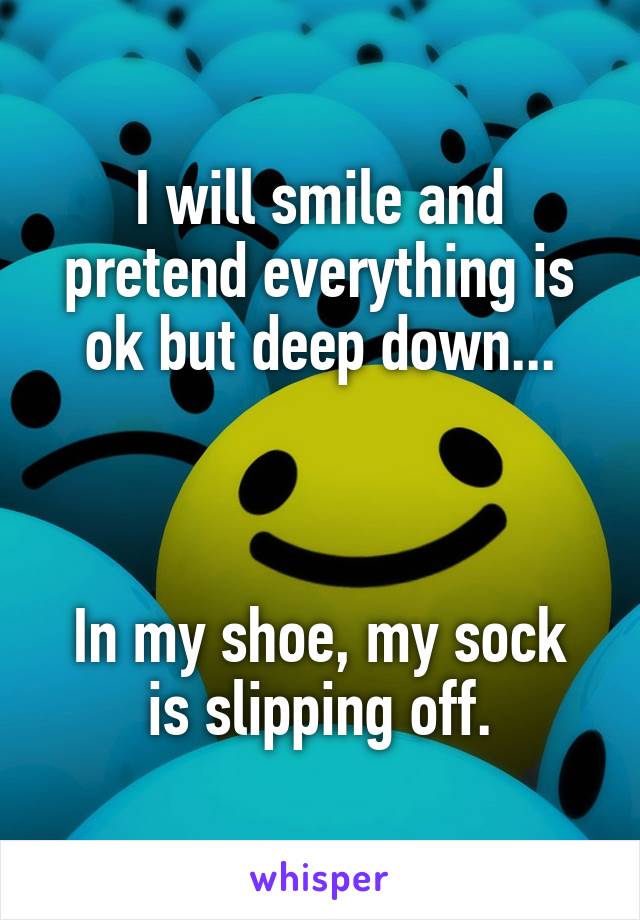 I will smile and pretend everything is ok but deep down...



In my shoe, my sock is slipping off.