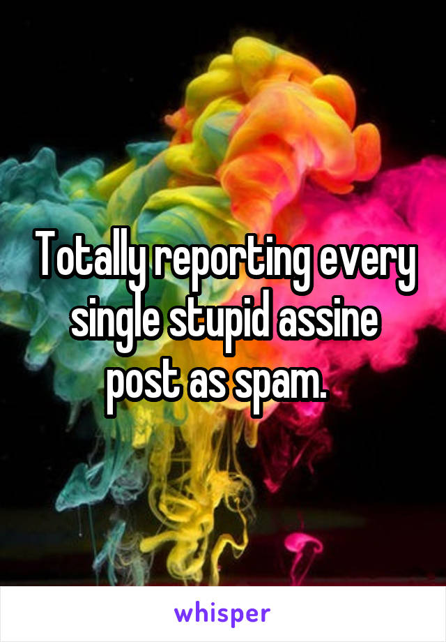 Totally reporting every single stupid assine post as spam.  