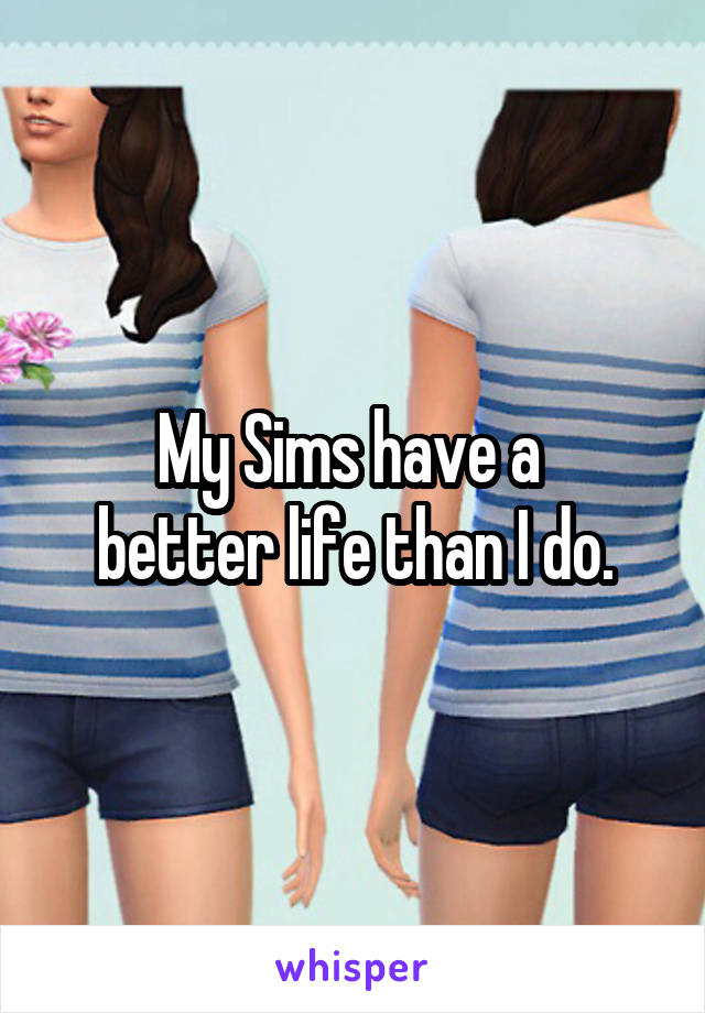 My Sims have a 
better life than I do.