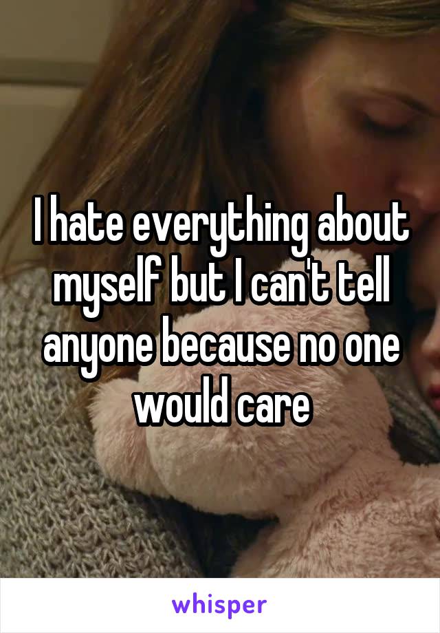 I hate everything about myself but I can't tell anyone because no one would care