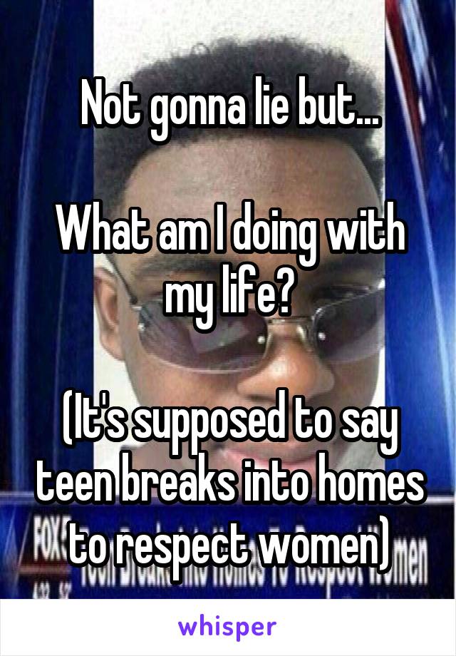 Not gonna lie but...

What am I doing with my life?

(It's supposed to say teen breaks into homes to respect women)