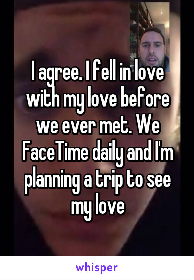 I agree. I fell in love with my love before we ever met. We FaceTime daily and I'm planning a trip to see my love