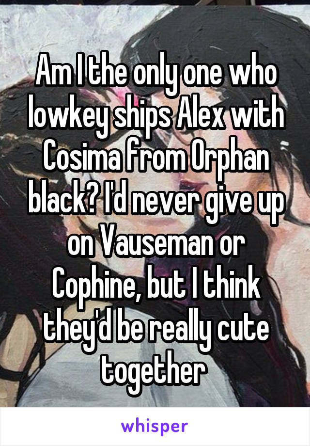 Am I the only one who lowkey ships Alex with Cosima from Orphan black? I'd never give up on Vauseman or Cophine, but I think they'd be really cute together 