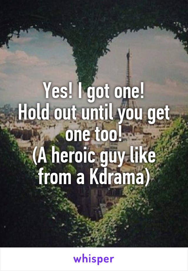 Yes! I got one!
Hold out until you get one too!
(A heroic guy like from a Kdrama)