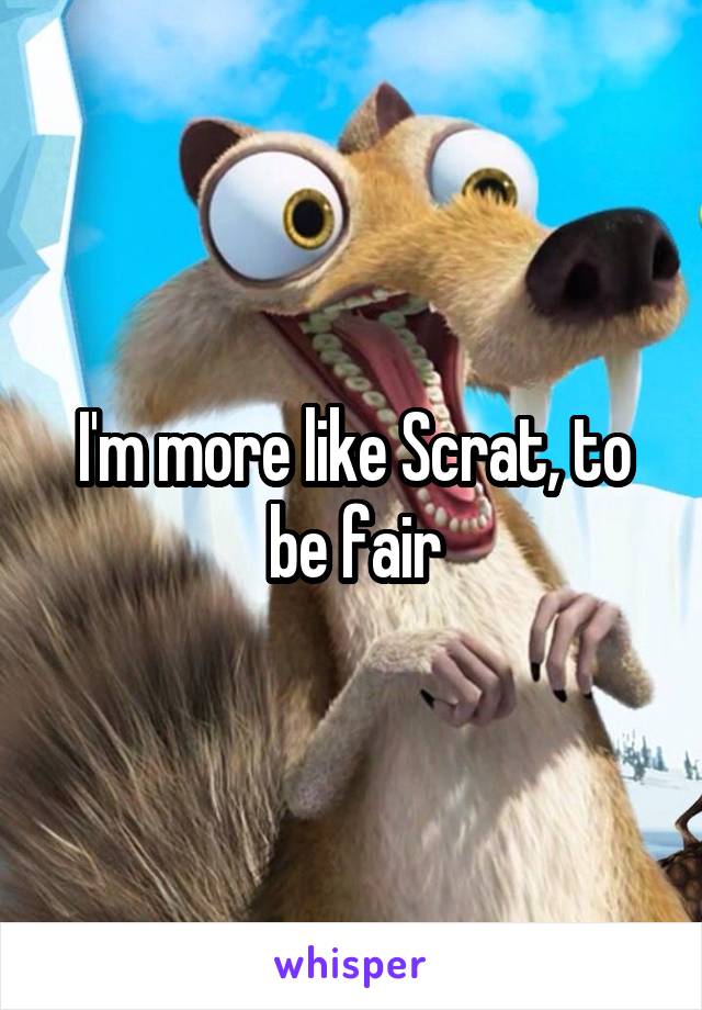 I'm more like Scrat, to be fair