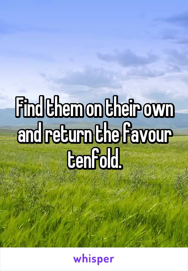 Find them on their own and return the favour tenfold.