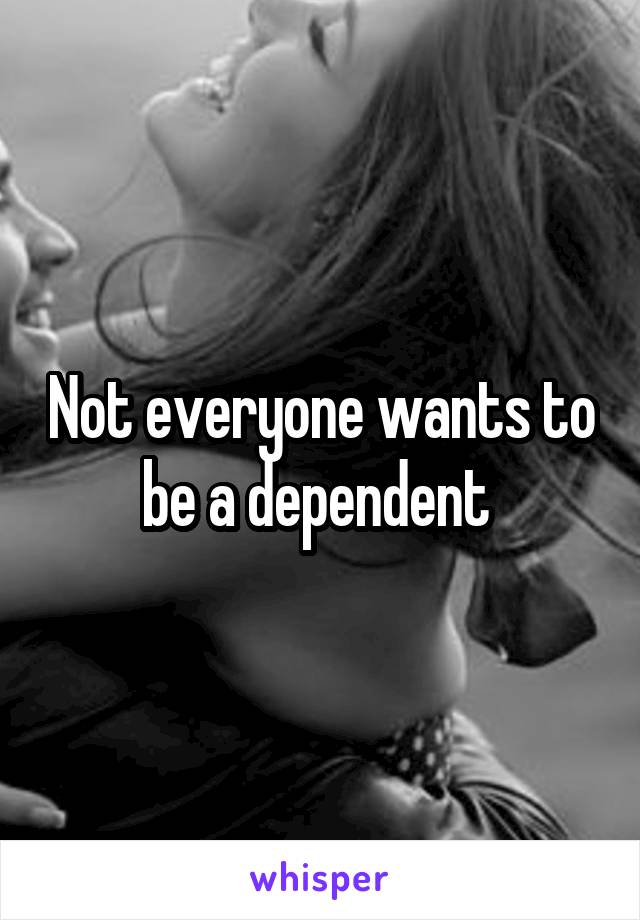 Not everyone wants to be a dependent 