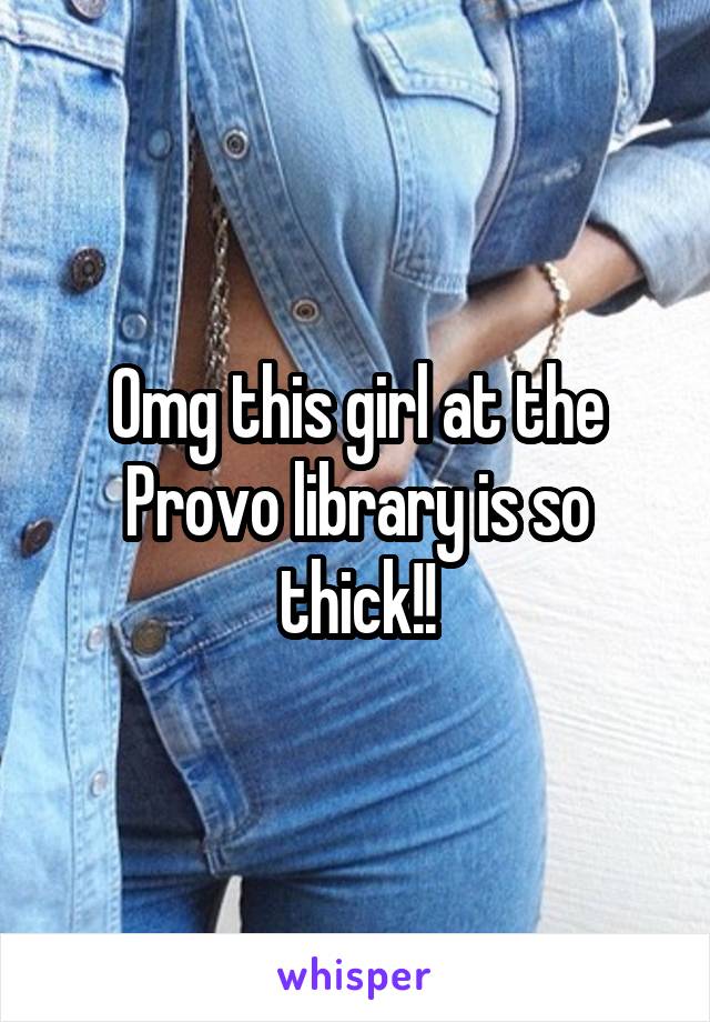 Omg this girl at the Provo library is so thick!!