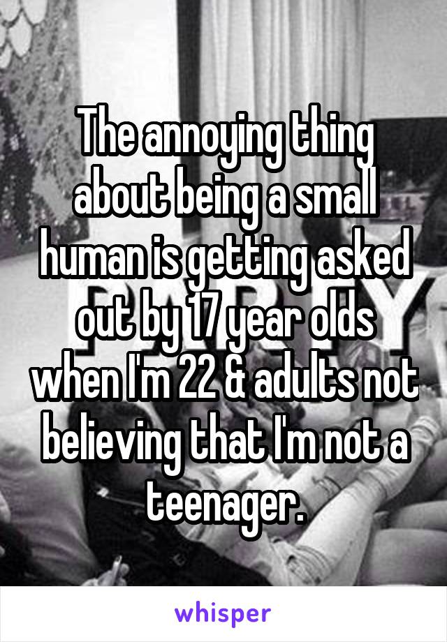 The annoying thing about being a small human is getting asked out by 17 year olds when I'm 22 & adults not believing that I'm not a teenager.