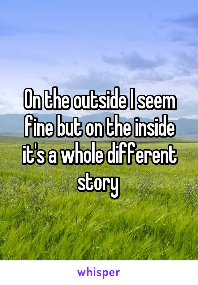 On the outside I seem fine but on the inside it's a whole different story 