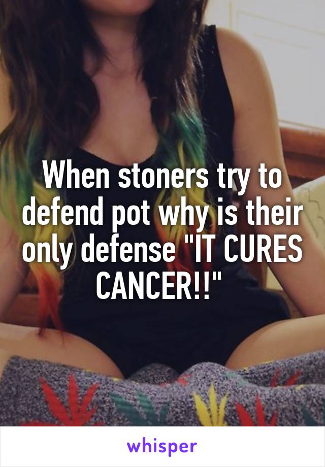 When stoners try to defend pot why is their only defense "IT CURES CANCER!!" 