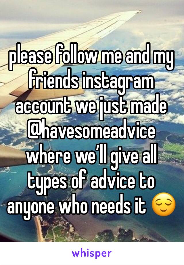 please follow me and my friends instagram account we just made @havesomeadvice where we’ll give all types of advice to anyone who needs it 😌