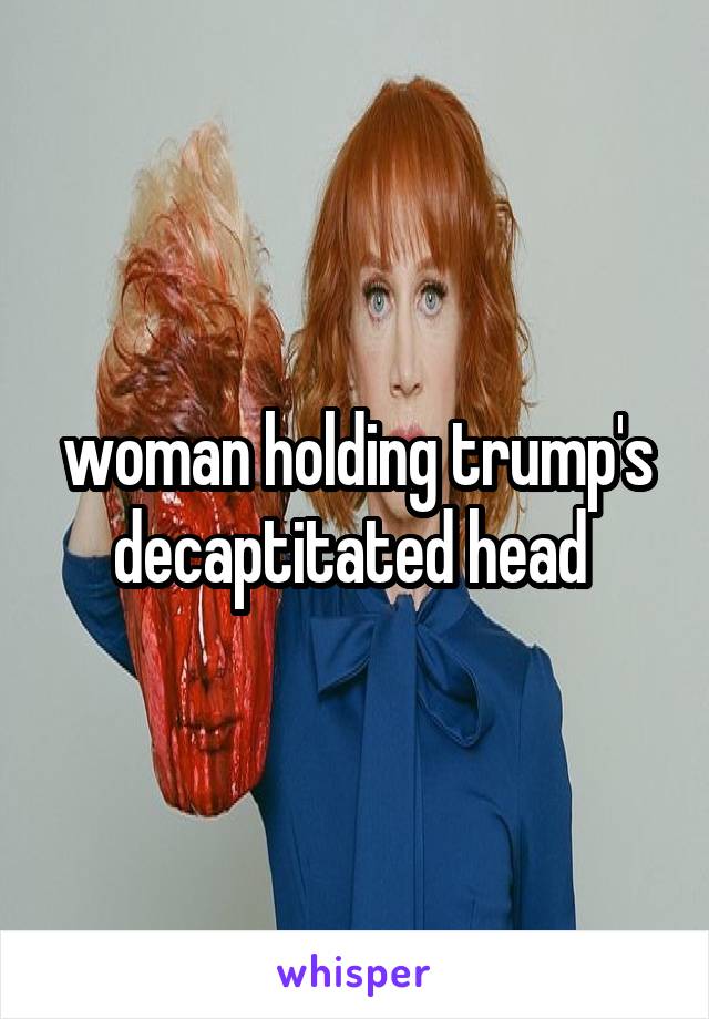 woman holding trump's decaptitated head 