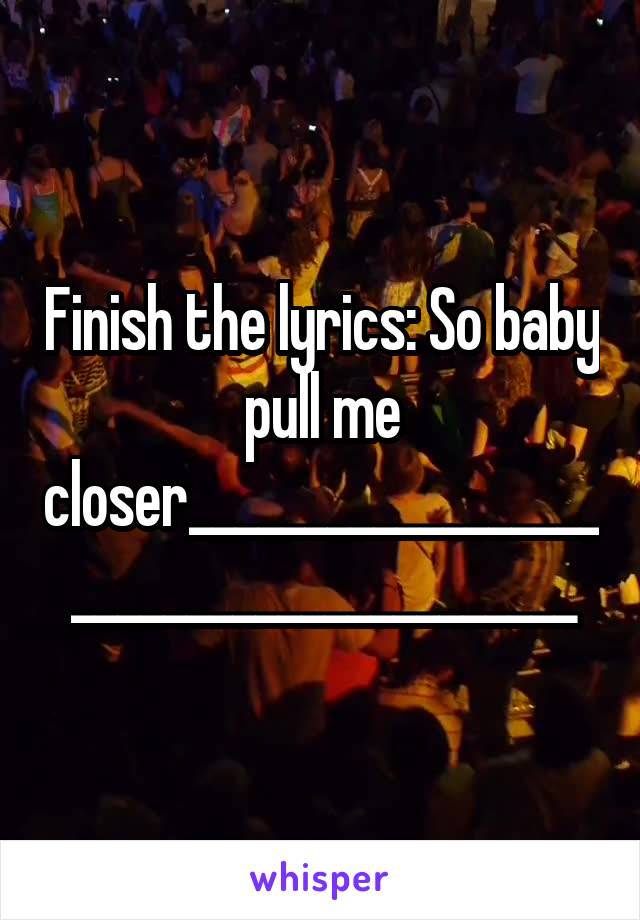 Finish the lyrics: So baby pull me closer________________________________________