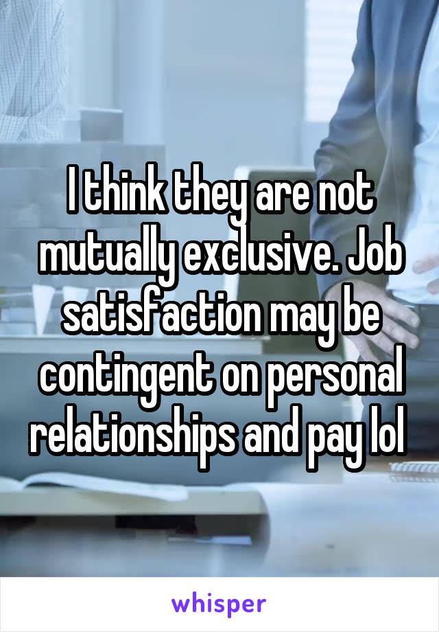 I think they are not mutually exclusive. Job satisfaction may be contingent on personal relationships and pay lol 