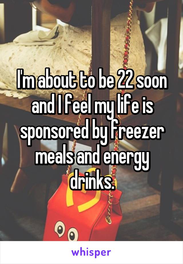 I'm about to be 22 soon and I feel my life is sponsored by freezer meals and energy drinks.