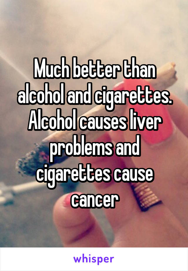 Much better than alcohol and cigarettes. Alcohol causes liver problems and cigarettes cause cancer