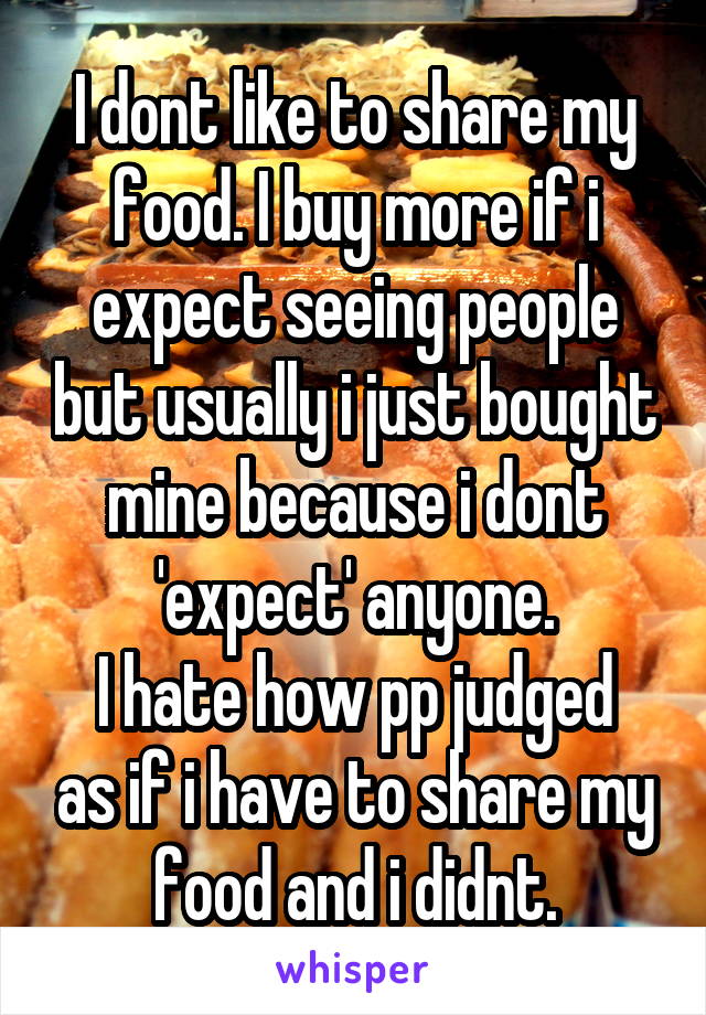 I dont like to share my food. I buy more if i expect seeing people but usually i just bought mine because i dont 'expect' anyone.
I hate how pp judged as if i have to share my food and i didnt.