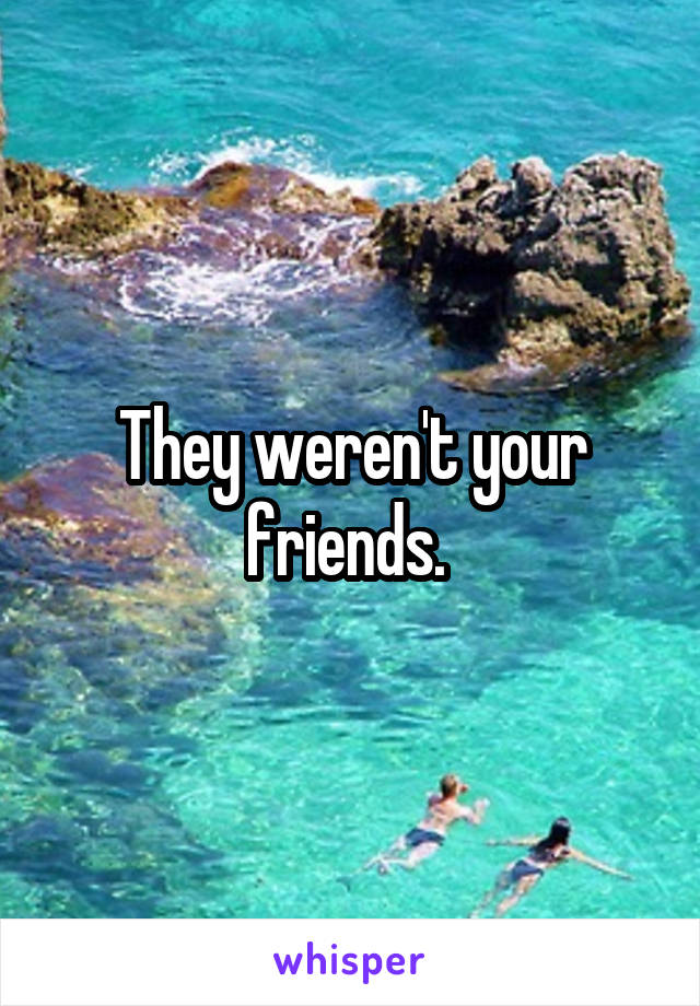 They weren't your friends. 