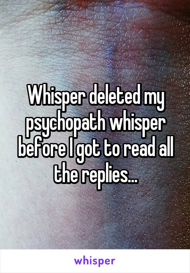 Whisper deleted my psychopath whisper before I got to read all the replies...