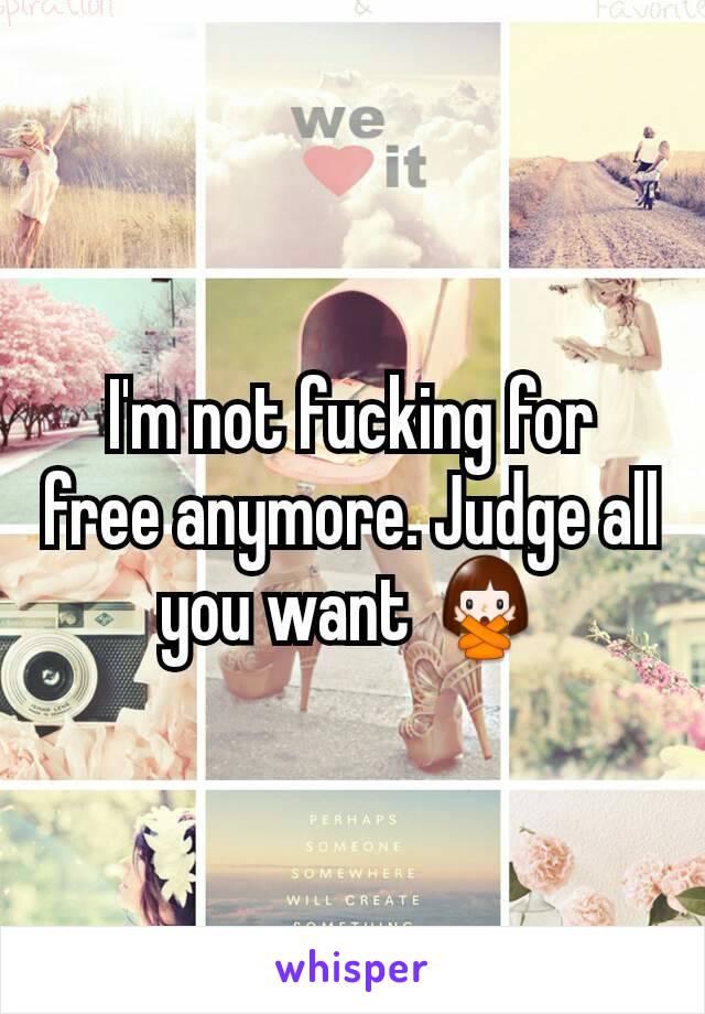 I'm not fucking for free anymore. Judge all you want 🙅