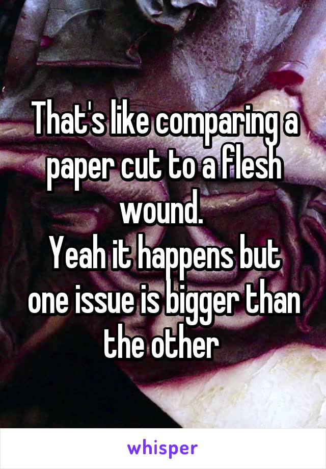 That's like comparing a paper cut to a flesh wound. 
Yeah it happens but one issue is bigger than the other 