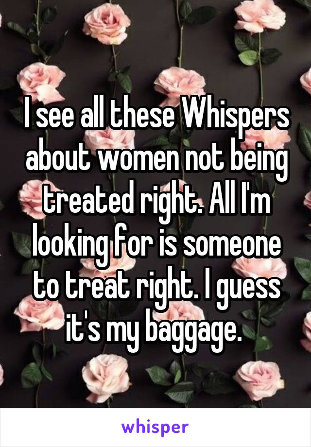 I see all these Whispers about women not being treated right. All I'm looking for is someone to treat right. I guess it's my baggage. 