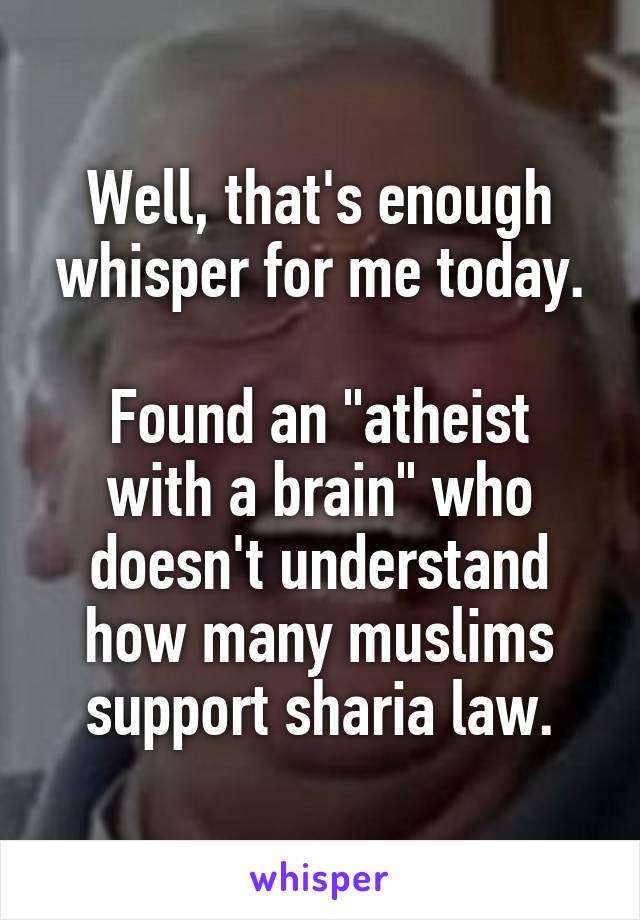 Well, that's enough whisper for me today.

Found an "atheist with a brain" who doesn't understand how many muslims support sharia law.