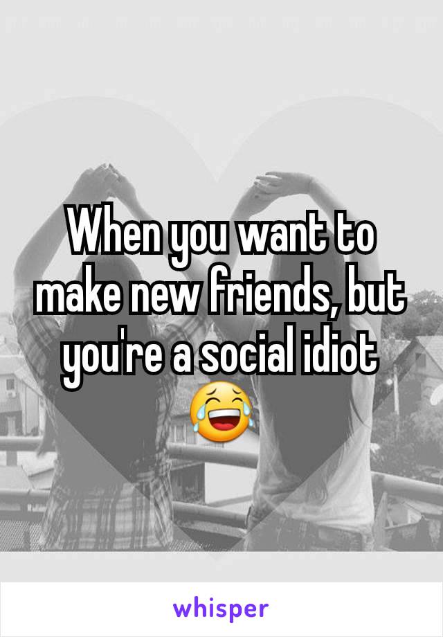 When you want to make new friends, but you're a social idiot😂