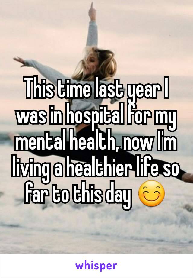 This time last year I was in hospital for my mental health, now I'm living a healthier life so far to this day 😊