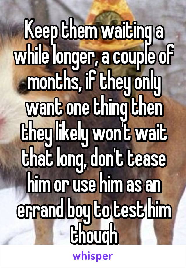 Keep them waiting a while longer, a couple of months, if they only want one thing then they likely won't wait that long, don't tease him or use him as an errand boy to test him though