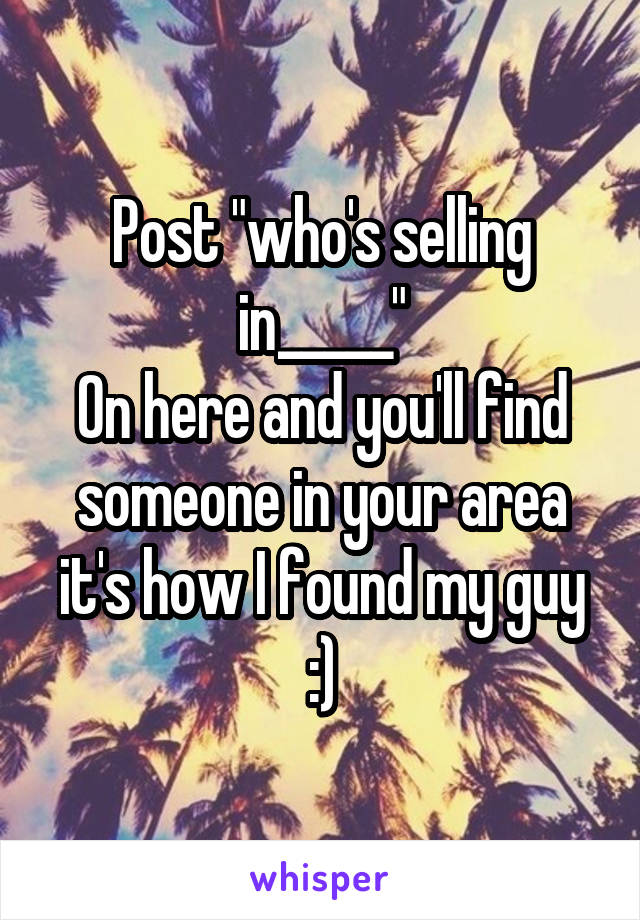 Post "who's selling in_____"
On here and you'll find someone in your area it's how I found my guy :)