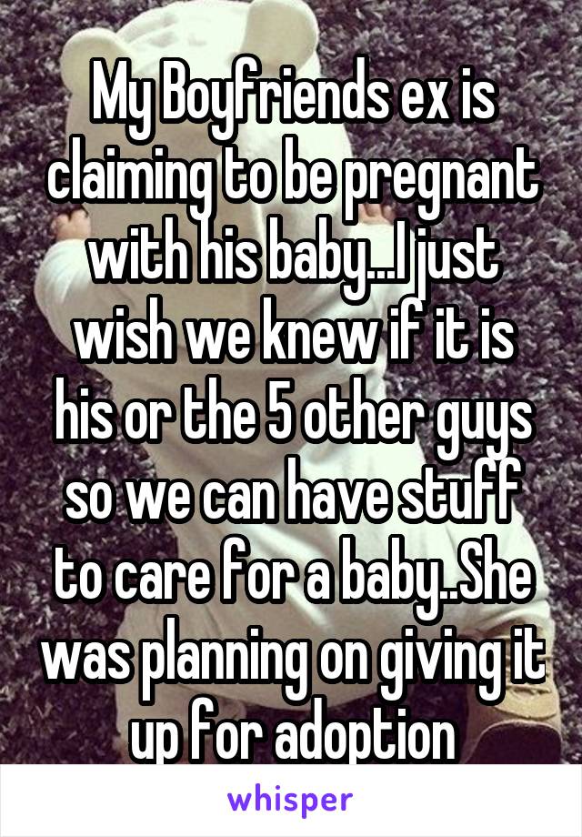 My Boyfriends ex is claiming to be pregnant with his baby...I just wish we knew if it is his or the 5 other guys so we can have stuff to care for a baby..She was planning on giving it up for adoption