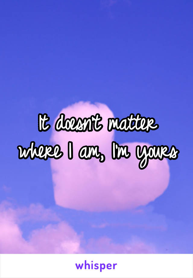 It doesn't matter where I am, I'm yours