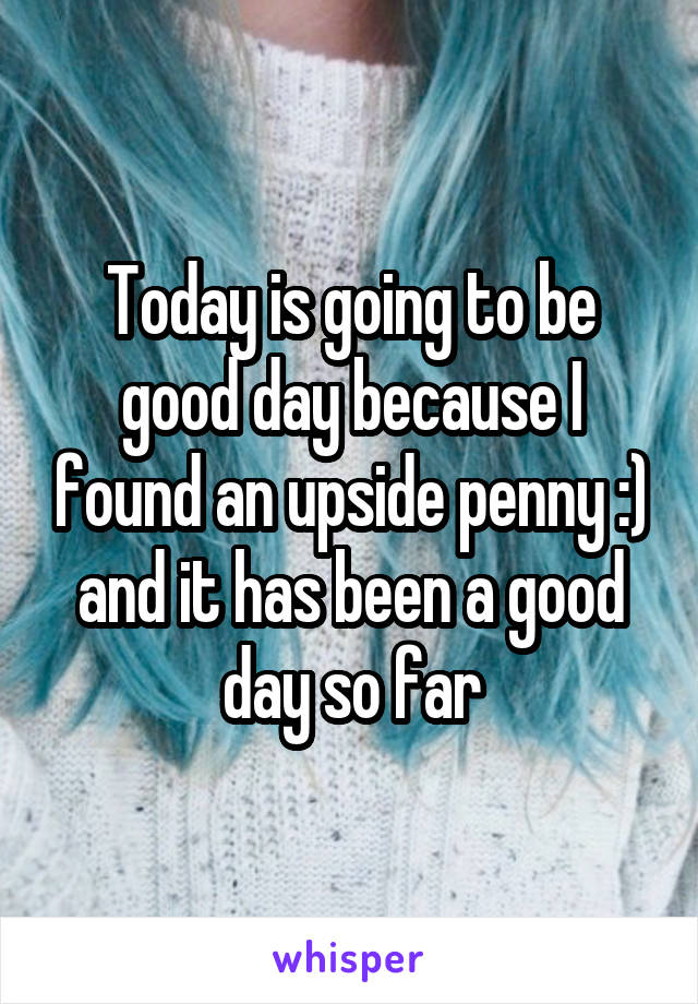 Today is going to be good day because I found an upside penny :) and it has been a good day so far