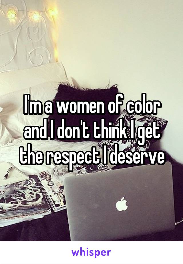 I'm a women of color and I don't think I get the respect I deserve