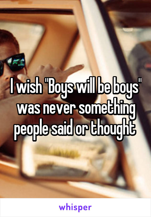 I wish "Boys will be boys" was never something people said or thought 