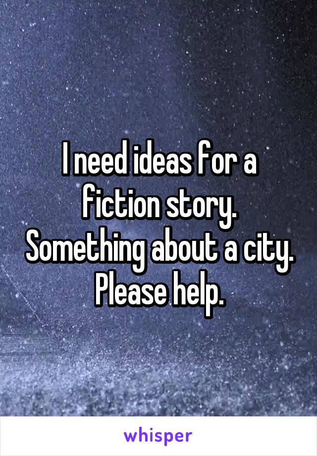 I need ideas for a fiction story. Something about a city. Please help.