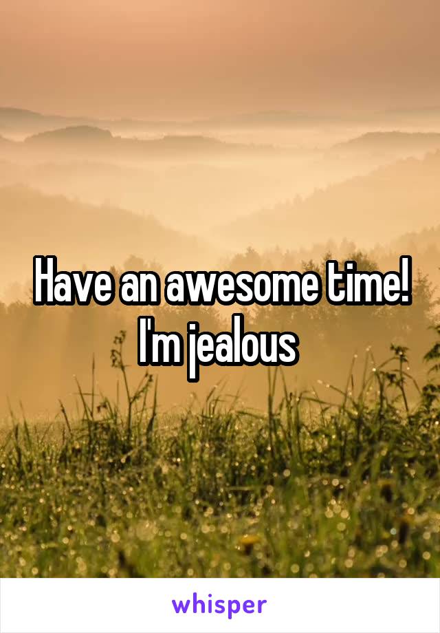 Have an awesome time! I'm jealous 