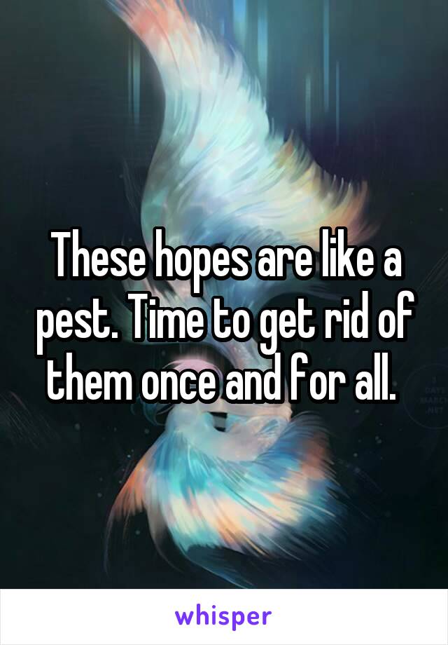 These hopes are like a pest. Time to get rid of them once and for all. 