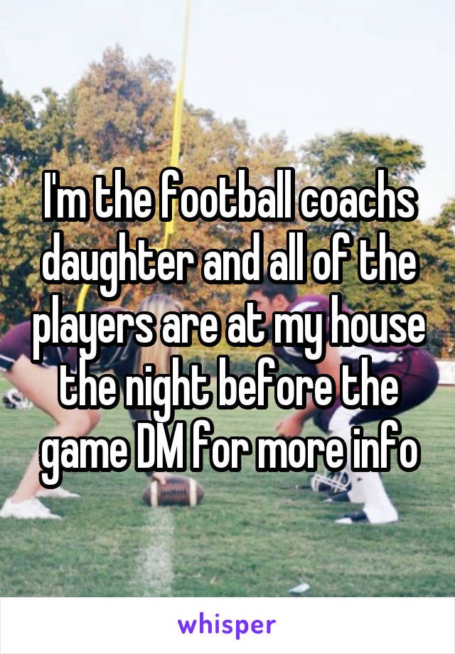 I'm the football coachs daughter and all of the players are at my house the night before the game DM for more info