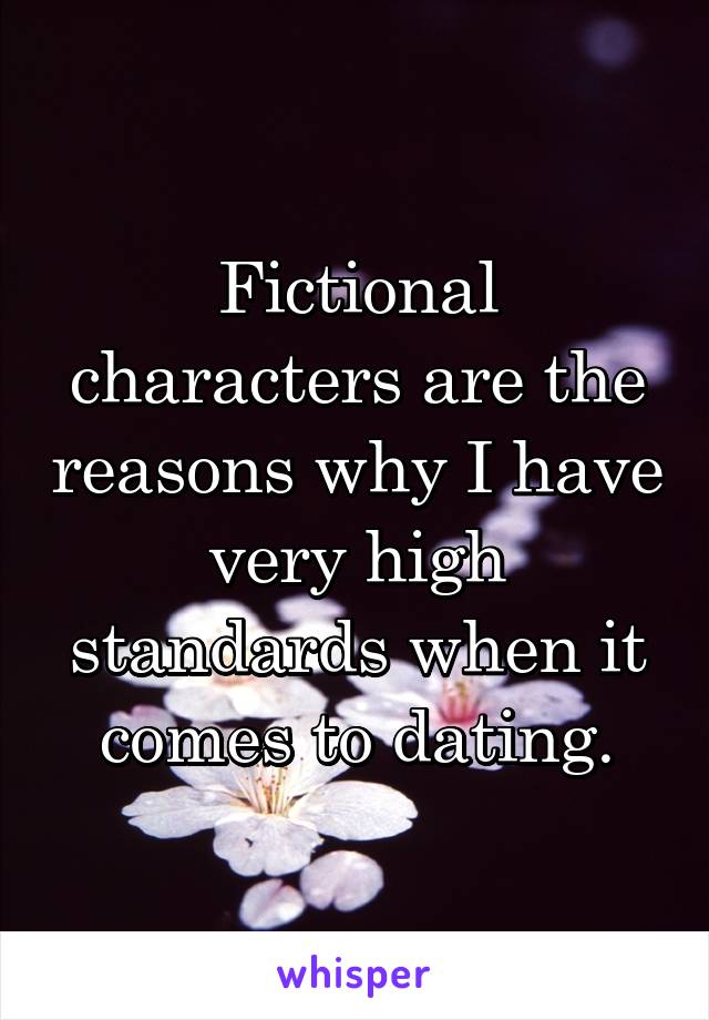 Fictional characters are the reasons why I have very high standards when it comes to dating.