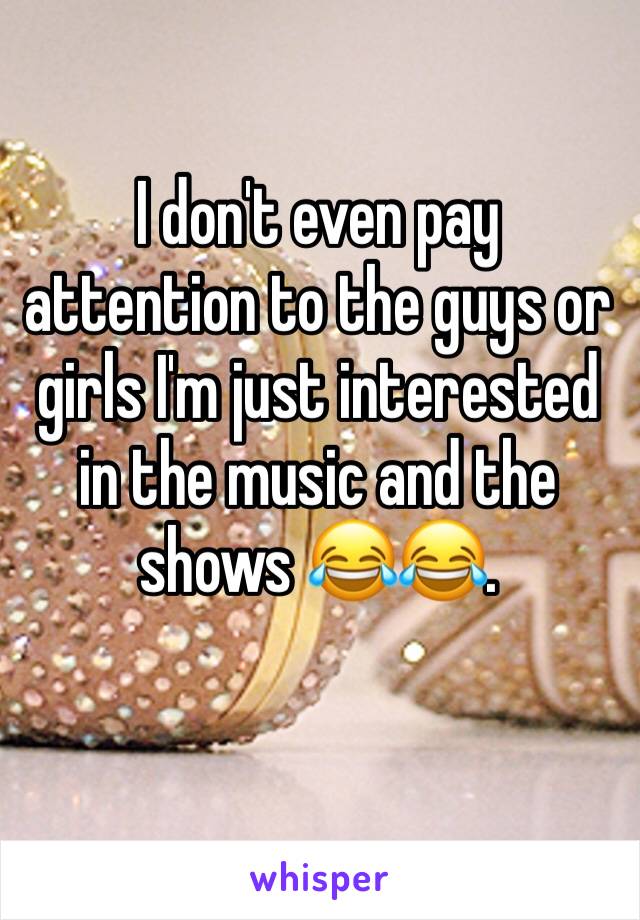 I don't even pay attention to the guys or girls I'm just interested in the music and the shows 😂😂.