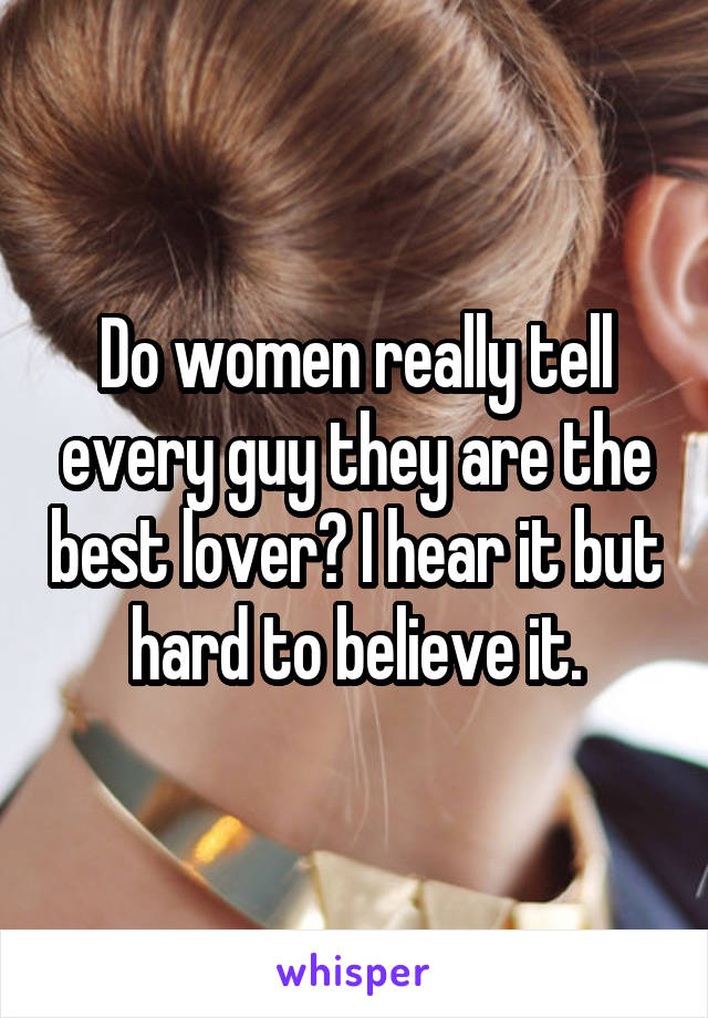 Do women really tell every guy they are the best lover? I hear it but hard to believe it.