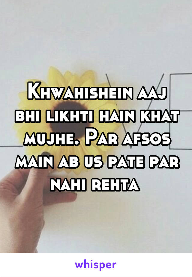 Khwahishein aaj bhi likhti hain khat mujhe. Par afsos main ab us pate par nahi rehta 