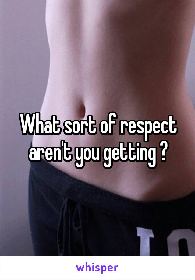 What sort of respect aren't you getting ?