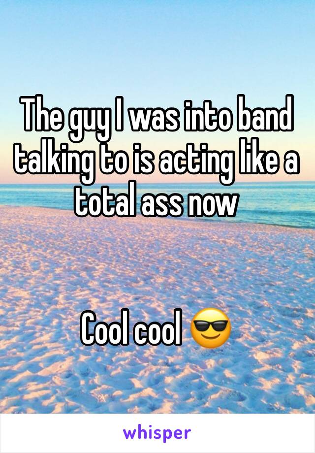 The guy I was into band talking to is acting like a total ass now 


Cool cool 😎 